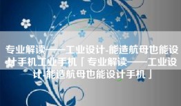 专业解读——工业设计-能造航母也能设计手机工业手机「专业解读——工业设计-能造航母也能设计手机」