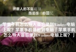 苹果手机怎么导入备忘录到Windows电脑上呢？苹果手机备份到电脑「苹果手机怎么导入备忘录到Windows电脑上呢？」