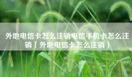 外地电信卡怎么注销电信手机卡怎么注销「外地电信卡怎么注销」