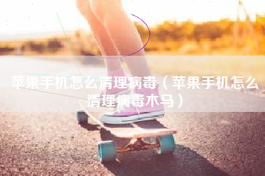 苹果手机怎么清理病毒（苹果手机怎么清理病毒木马）