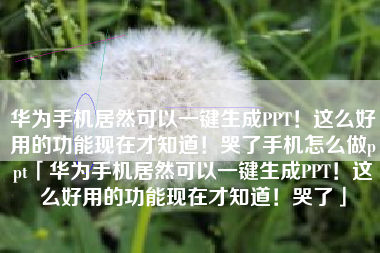 华为手机居然可以一键生成PPT！这么好用的功能现在才知道！哭了手机怎么做ppt「华为手机居然可以一键生成PPT！这么好用的功能现在才知道！哭了」